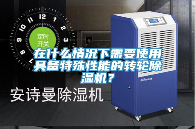 在什么情況下需要使用具備特殊性能的轉(zhuǎn)輪除濕機(jī)？