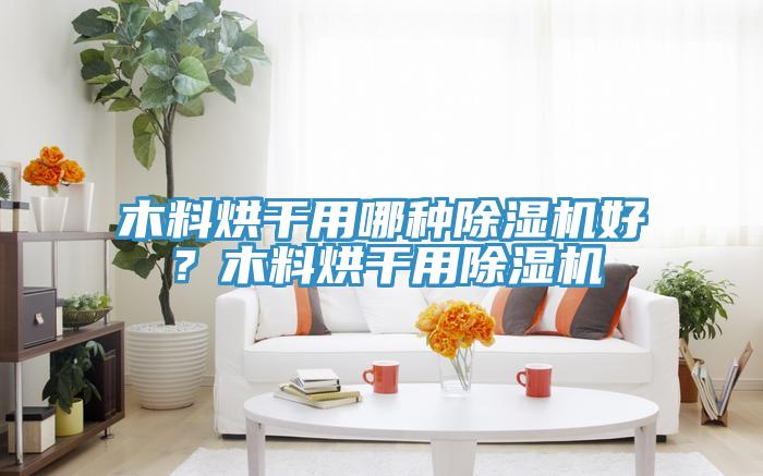 木料烘干用哪種除濕機(jī)好？木料烘干用除濕機(jī)