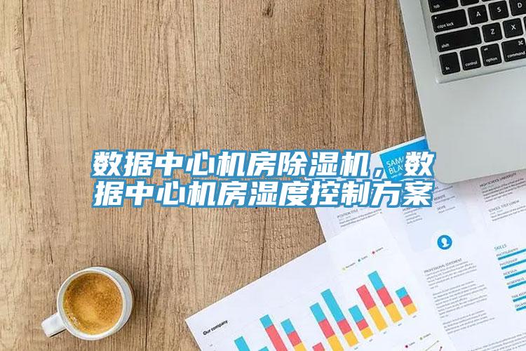 數(shù)據(jù)中心機(jī)房除濕機(jī)，數(shù)據(jù)中心機(jī)房濕度控制方案