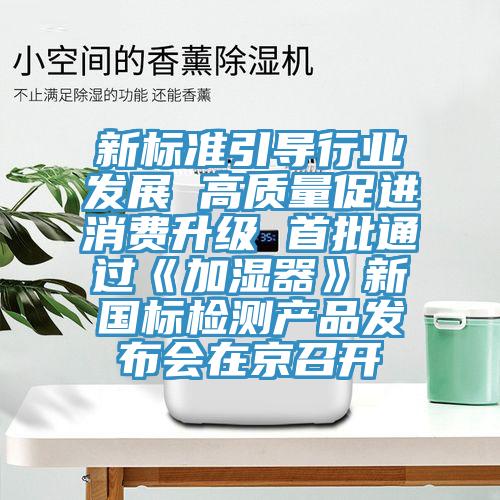 新標(biāo)準(zhǔn)引導(dǎo)行業(yè)發(fā)展 高質(zhì)量促進(jìn)消費(fèi)升級(jí) 首批通過《加濕器》新國(guó)標(biāo)檢測(cè)產(chǎn)品發(fā)布會(huì)在京召開