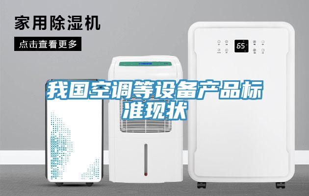 我國空調(diào)等設(shè)備產(chǎn)品標準現(xiàn)狀