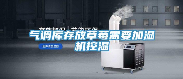 氣調(diào)庫存放草莓需要加濕機(jī)控濕