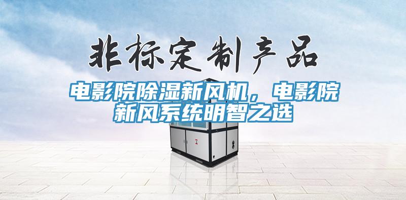 電影院除濕新風(fēng)機(jī)，電影院新風(fēng)系統(tǒng)明智之選