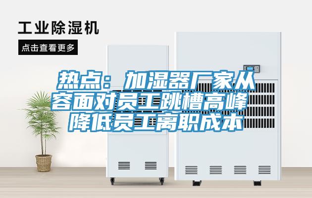 熱點(diǎn)：加濕器廠(chǎng)家從容面對(duì)員工跳槽高峰 降低員工離職成本