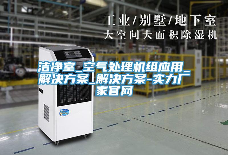 潔凈室_空氣處理機組應(yīng)用_解決方案_解決方案-實力廠家官網(wǎng)