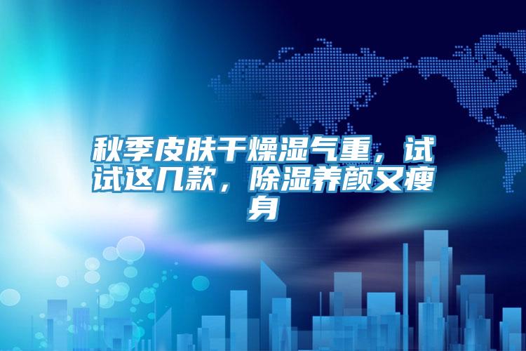 秋季皮膚干燥濕氣重，試試這幾款，除濕養(yǎng)顏又瘦身