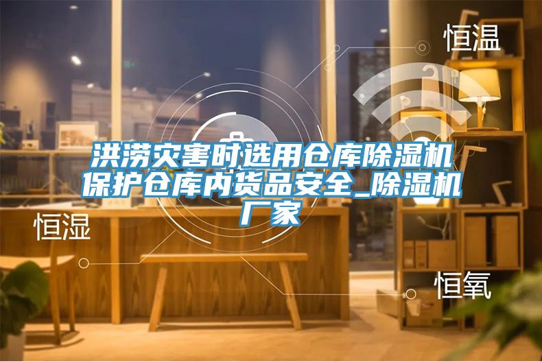 洪澇災(zāi)害時選用倉庫除濕機保護倉庫內(nèi)貨品安全_除濕機廠家