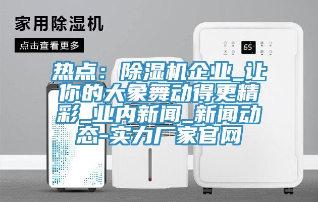 熱點(diǎn)：除濕機(jī)企業(yè)_讓你的大象舞動(dòng)得更精彩_業(yè)內(nèi)新聞_新聞動(dòng)態(tài)-實(shí)力廠家官網(wǎng)