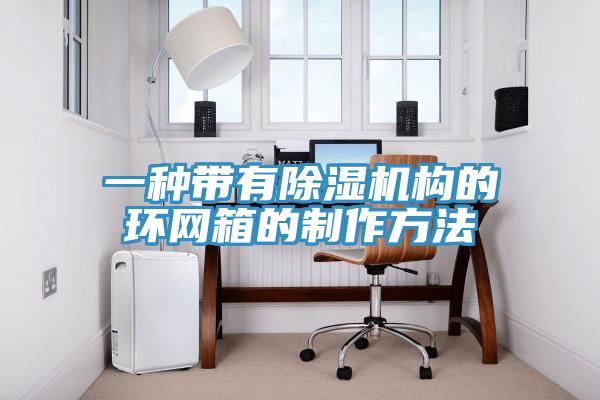 一種帶有除濕機(jī)構(gòu)的環(huán)網(wǎng)箱的制作方法