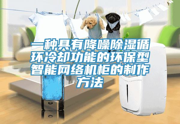 一種具有降噪除濕循環(huán)冷卻功能的環(huán)保型智能網(wǎng)絡(luò)機(jī)柜的制作方法