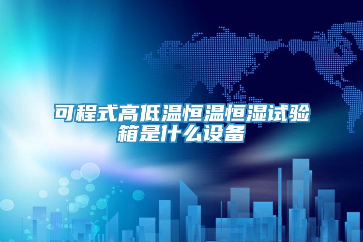 可程式高低溫恒溫恒濕試驗(yàn)箱是什么設(shè)備