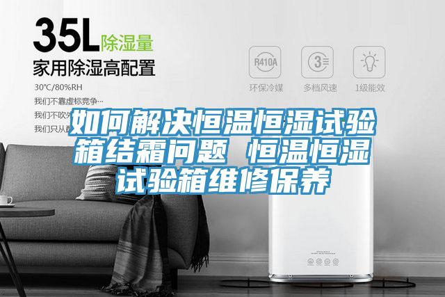 如何解決恒溫恒濕試驗(yàn)箱結(jié)霜問(wèn)題 恒溫恒濕試驗(yàn)箱維修保養(yǎng)