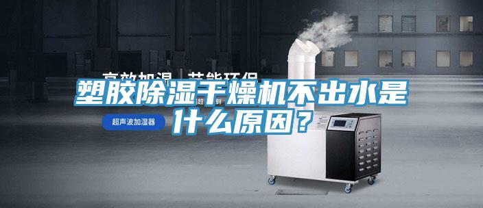 塑膠除濕干燥機(jī)不出水是什么原因？