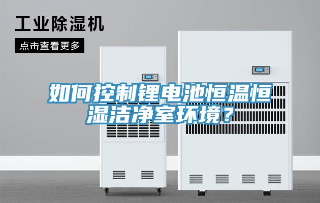 如何控制鋰電池恒溫恒濕潔凈室環(huán)境？