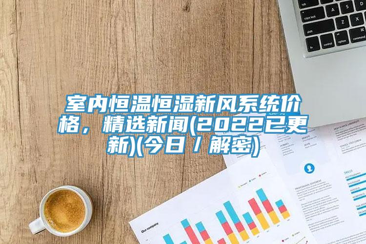 室內(nèi)恒溫恒濕新風(fēng)系統(tǒng)價(jià)格，精選新聞(2022已更新)(今日／解密)