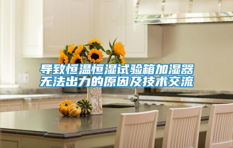 導(dǎo)致恒溫恒濕試驗(yàn)箱加濕器無法出力的原因及技術(shù)交流