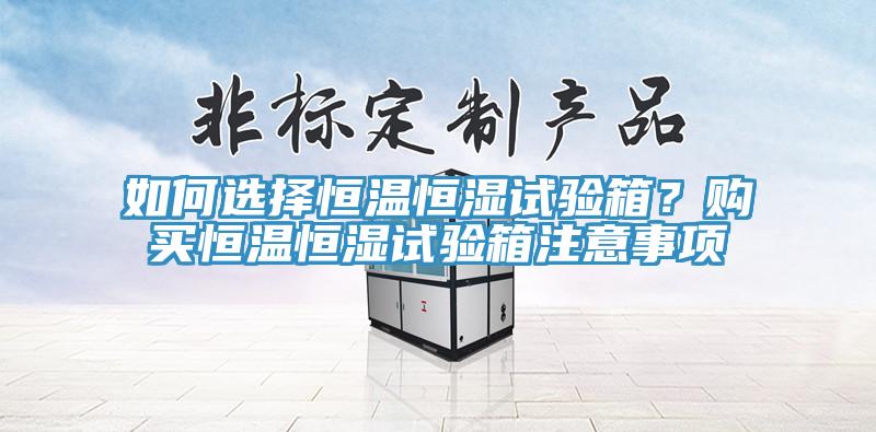 如何選擇恒溫恒濕試驗(yàn)箱？購(gòu)買(mǎi)恒溫恒濕試驗(yàn)箱注意事項(xiàng)
