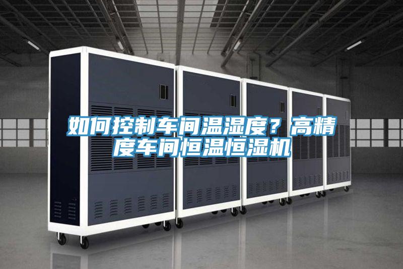 如何控制車間溫濕度？高精度車間恒溫恒濕機
