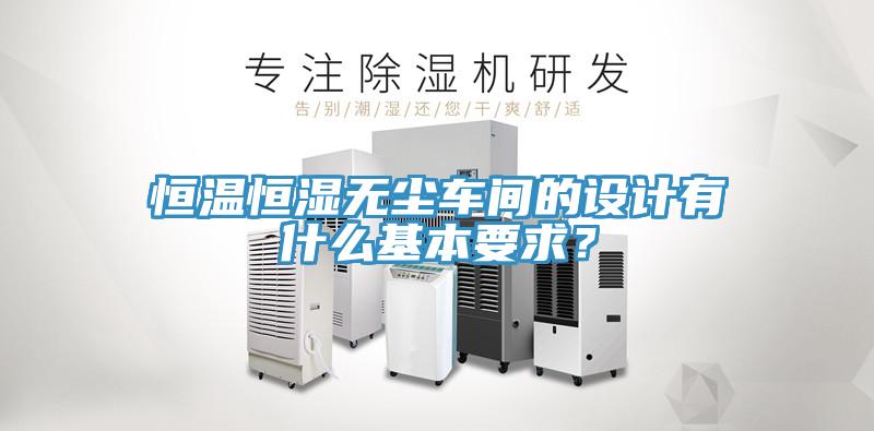 恒溫恒濕無塵車間的設(shè)計(jì)有什么基本要求？