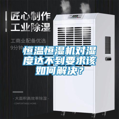 恒溫恒濕機(jī)對(duì)濕度達(dá)不到要求該如何解決？