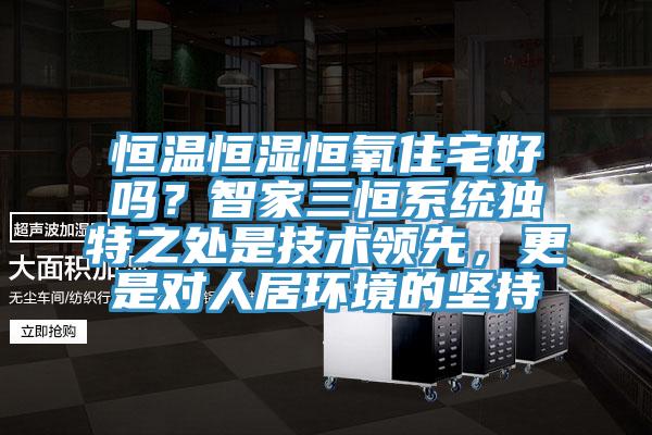 恒溫恒濕恒氧住宅好嗎？智家三恒系統(tǒng)獨(dú)特之處是技術(shù)領(lǐng)先，更是對(duì)人居環(huán)境的堅(jiān)持