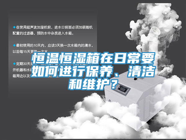 恒溫恒濕箱在日常要如何進(jìn)行保養(yǎng)、清潔和維護(hù)？