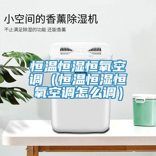 恒溫恒濕恒氧空調(diào)（恒溫恒濕恒氧空調(diào)怎么調(diào)）