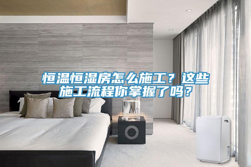 恒溫恒濕房怎么施工？這些施工流程你掌握了嗎？