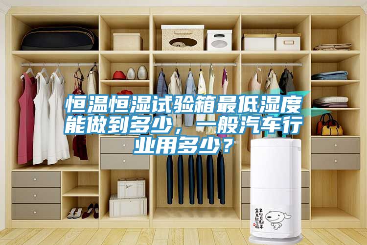 恒溫恒濕試驗箱最低濕度能做到多少，一般汽車行業(yè)用多少？