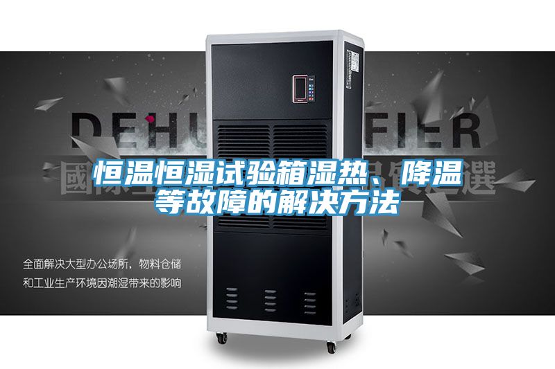 恒溫恒濕試驗(yàn)箱濕熱、降溫等故障的解決方法
