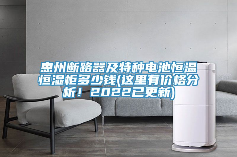 惠州斷路器及特種電池恒溫恒濕柜多少錢(qián)(這里有價(jià)格分析！2022已更新)