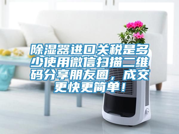 除濕器進口關(guān)稅是多少使用微信掃描二維碼分享朋友圈，成交更快更簡單！