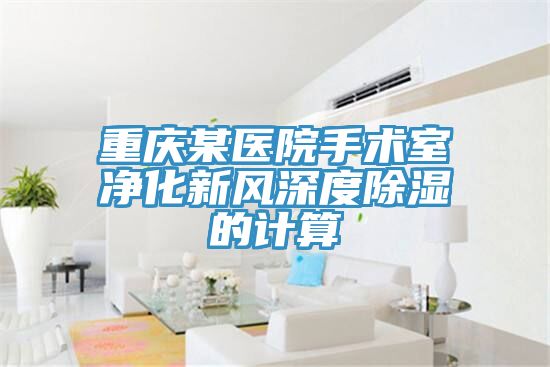 重慶某醫(yī)院手術(shù)室凈化新風(fēng)深度除濕的計算