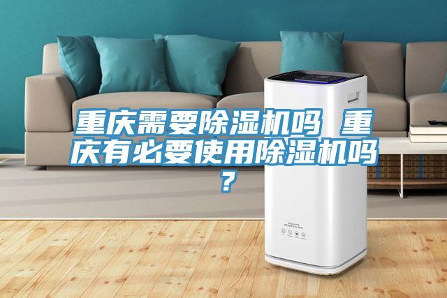 重慶需要除濕機(jī)嗎 重慶有必要使用除濕機(jī)嗎？