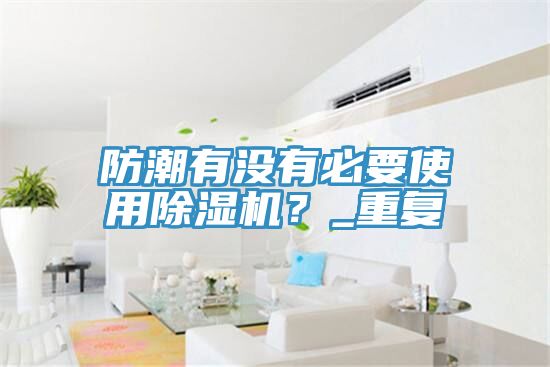 防潮有沒有必要使用除濕機？_重復