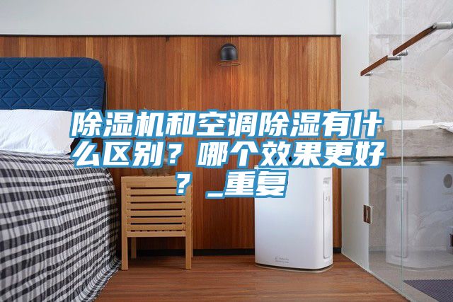 除濕機(jī)和空調(diào)除濕有什么區(qū)別？哪個(gè)效果更好？_重復(fù)