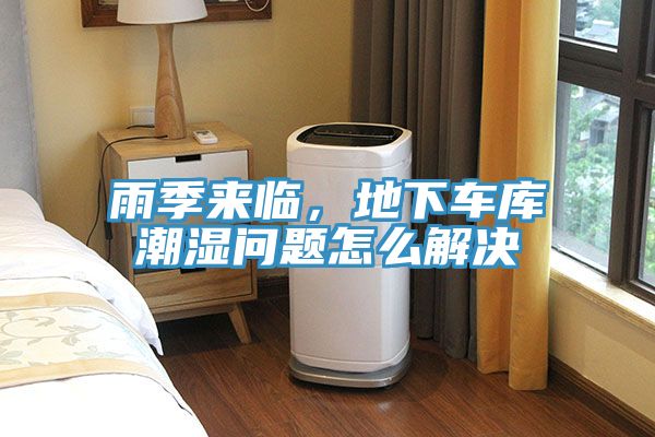 雨季來臨，地下車庫潮濕問題怎么解決