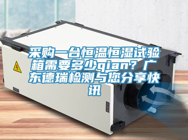 采購一臺(tái)恒溫恒濕試驗(yàn)箱需要多少qian？廣東德瑞檢測(cè)與您分享快訊