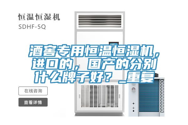 酒窖專用恒溫恒濕機，進口的，國產(chǎn)的分別什么牌子好？_重復(fù)