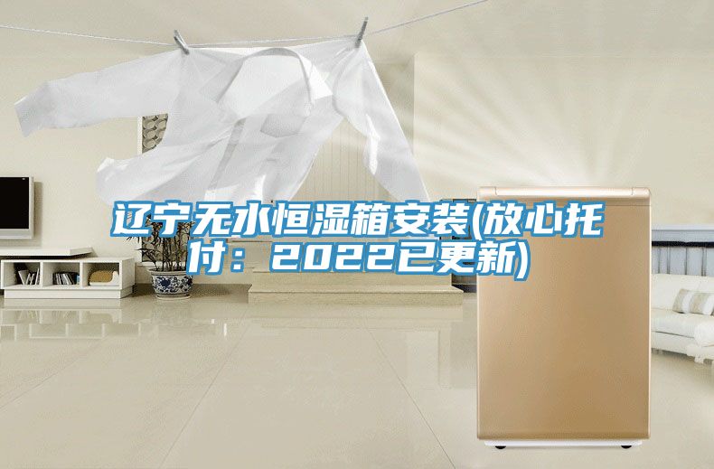遼寧無(wú)水恒濕箱安裝(放心托付：2022已更新)