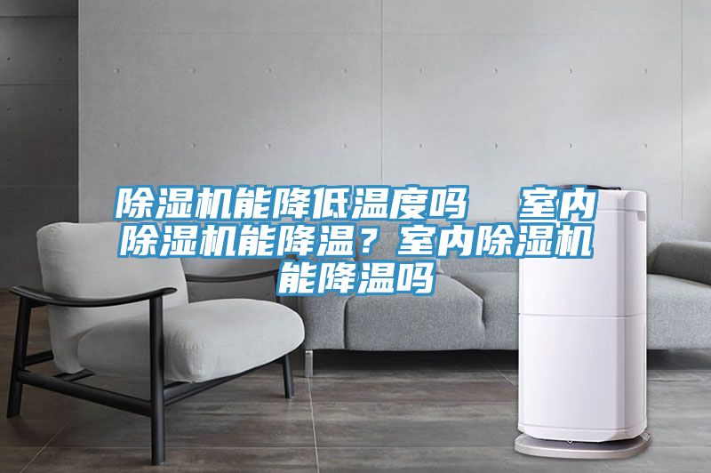 除濕機(jī)能降低溫度嗎  室內(nèi)除濕機(jī)能降溫？室內(nèi)除濕機(jī)能降溫嗎
