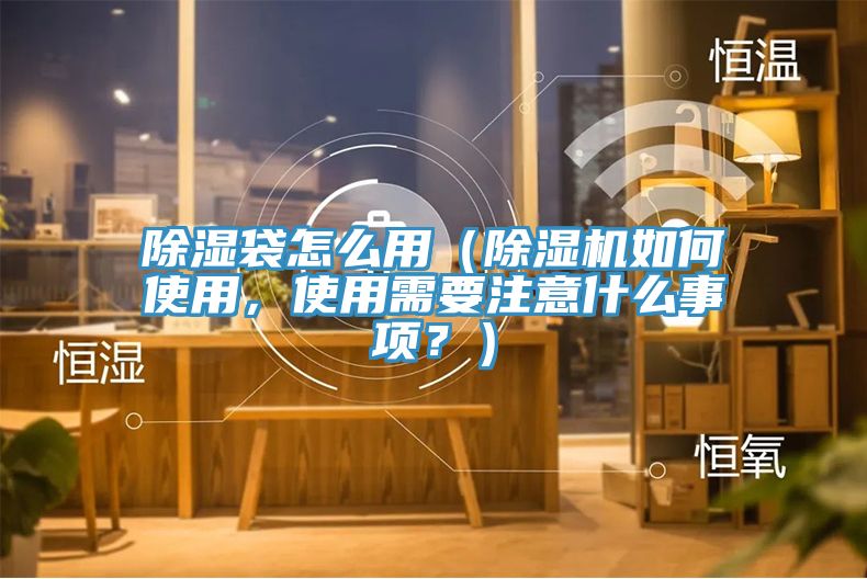 除濕袋怎么用（除濕機(jī)如何使用，使用需要注意什么事項(xiàng)？）