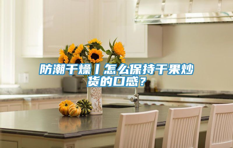 防潮干燥丨怎么保持干果炒貨的口感？
