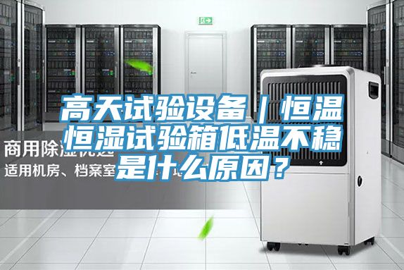 高天試驗(yàn)設(shè)備｜恒溫恒濕試驗(yàn)箱低溫不穩(wěn)是什么原因？