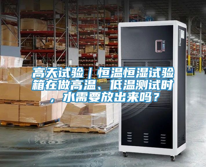 高天試驗(yàn)｜恒溫恒濕試驗(yàn)箱在做高溫、低溫測(cè)試時(shí)，水需要放出來嗎？