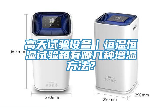 高天試驗(yàn)設(shè)備｜恒溫恒濕試驗(yàn)箱有哪幾種增濕方法？