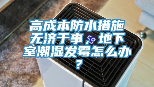 高成本防水措施無濟(jì)于事，地下室潮濕發(fā)霉怎么辦？