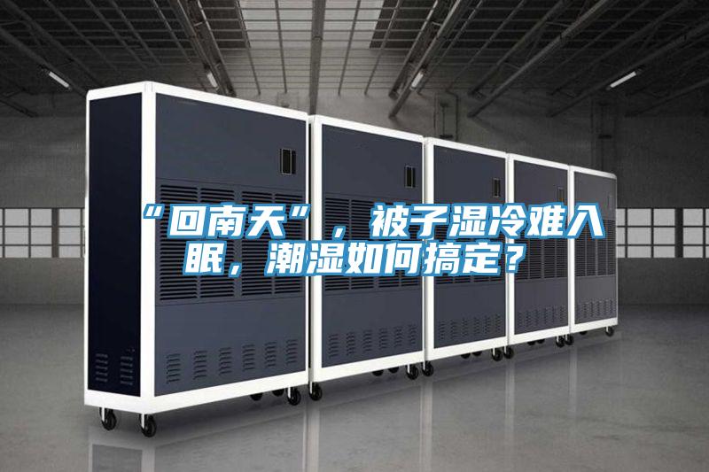 “回南天”，被子濕冷難入眠，潮濕如何搞定？