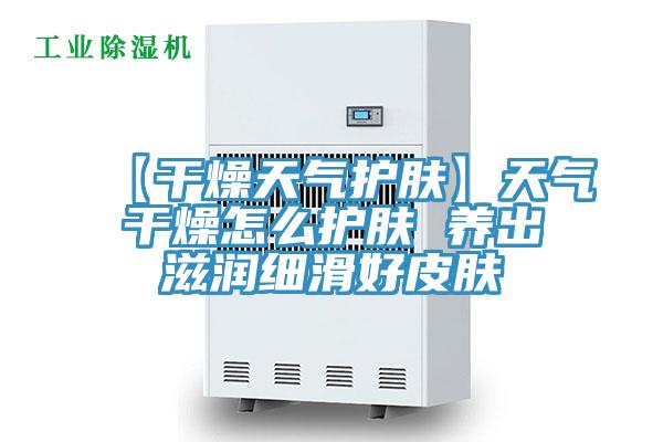 【干燥天氣護(hù)膚】天氣干燥怎么護(hù)膚 養(yǎng)出滋潤(rùn)細(xì)滑好皮膚