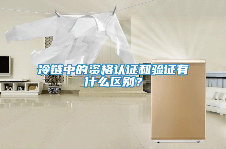 冷鏈中的資格認證和驗證有什么區(qū)別？